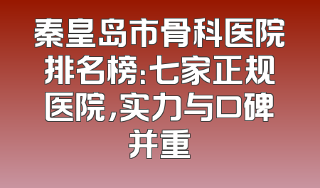 秦皇岛市骨科医院排名榜：七家正规医院，实力与口碑并重