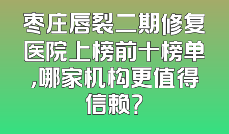枣庄唇裂二期修复医院上榜前十榜单，哪家机构更值得信赖？