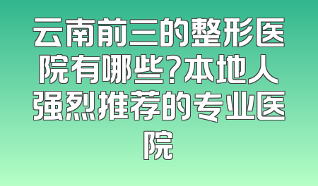 云南前三的整形医院有哪些？本地人强烈推荐的专业医院