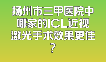 扬州市三甲医院中哪家的ICL近视激光手术效果更佳？