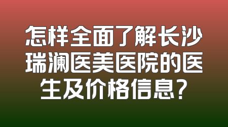 怎样全面了解长沙瑞澜医美医院的医生及价格信息？