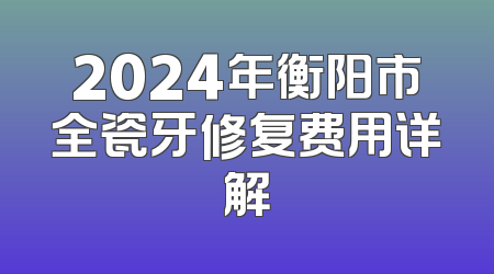 2024年衡阳市全瓷牙修复费用详解