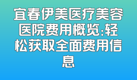 宜春伊美医疗美容医院费用概览：轻松获取全面费用信息