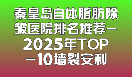 秦皇岛自体脂肪除皱医院排名推荐_2025年TOP_10墙裂安利