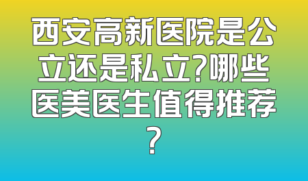 西安高新医院是公立还是私立？哪些医美医生值得推荐？