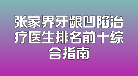 张家界牙龈凹陷治疗医生排名前十综合指南