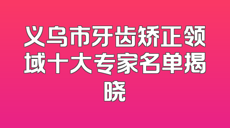 义乌市牙齿矫正领域十大专家名单揭晓