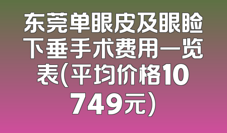 东莞单眼皮及眼睑下垂手术费用一览表（平均价格10749元）