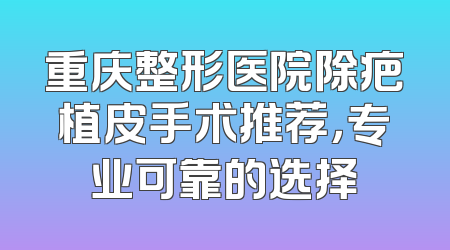 重庆整形医院除疤植皮手术推荐，专业可靠的选择
