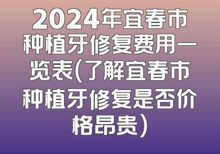 2024年宜春市种植牙修复费用一览表（了解宜春市种植牙修复是否价格昂贵）