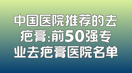 中国医院推荐的去疤膏：前50强专业去疤膏医院名单