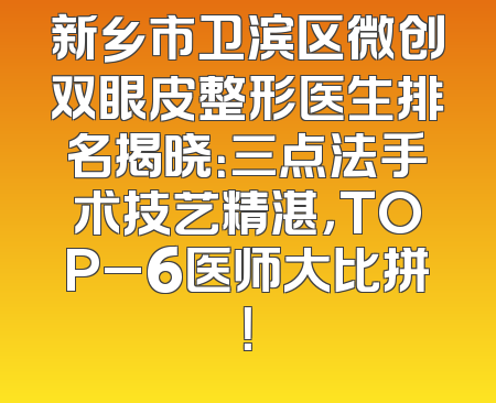 新乡市卫滨区微创双眼皮整形医生排名揭晓：三点法手术技艺精湛，TOP_6医师大比拼！
