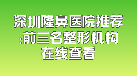 深圳隆鼻医院推荐：前三名整形机构在线查看