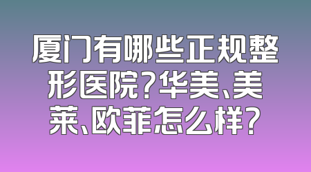 厦门有哪些正规整形医院？华美、美莱、欧菲怎么样？