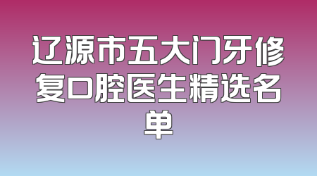 辽源市五大门牙修复口腔医生精选名单
