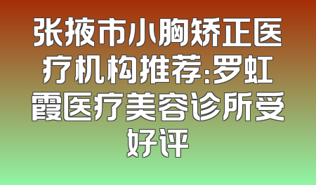张掖市小胸矫正医疗机构推荐：罗虹霞医疗美容诊所受好评
