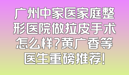 广州中家医家庭整形医院做拉皮手术怎么样？黄广香等医生重磅推荐！