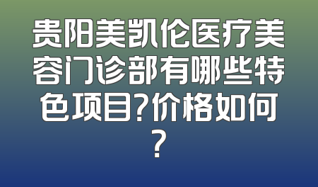 贵阳美凯伦医疗美容门诊部有哪些特色项目？价格如何？