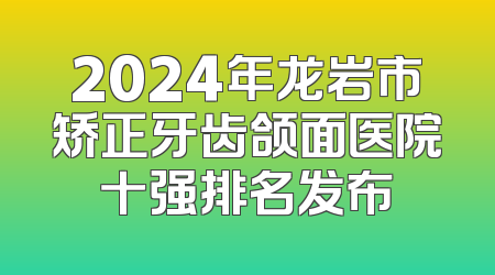 2024年龙岩市矫正牙齿颌面医院十强排名发布