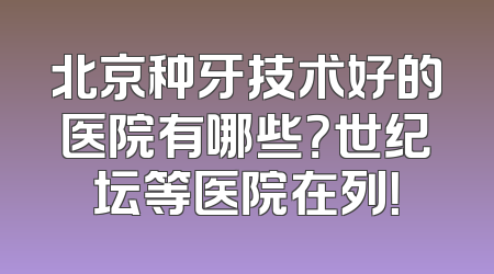 北京种牙技术好的医院有哪些？世纪坛等医院在列！
