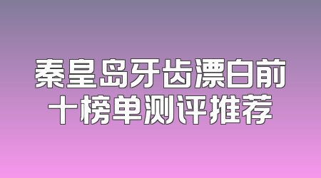 秦皇岛牙齿漂白前十榜单测评推荐