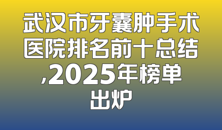 武汉市牙囊肿手术医院排名前十总结，2025年榜单出炉