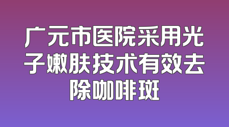 广元市医院采用光子嫩肤技术有效去除咖啡斑