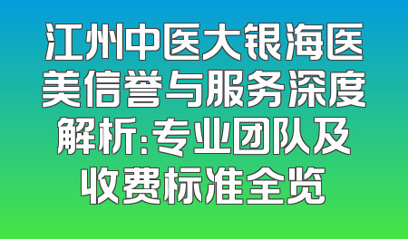 江州中医大银海医美信誉与服务深度解析：专业团队及收费标准全览