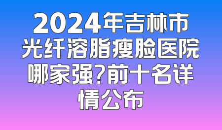 2024年吉林市光纤溶脂瘦脸医院哪家强？前十名详情公布