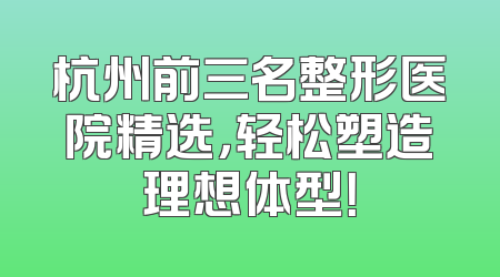 杭州前三名整形医院精选，轻松塑造理想体型！