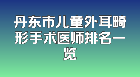 丹东市儿童外耳畸形手术医师排名一览