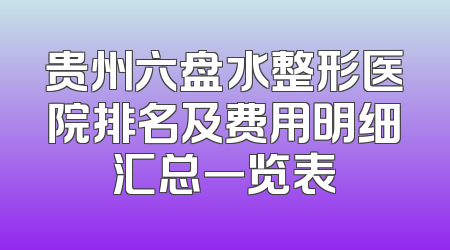 贵州六盘水整形医院排名及费用明细汇总一览表