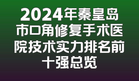 2024年秦皇岛市口角修复手术医院技术实力排名前十强总览