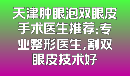 天津肿眼泡双眼皮手术医生推荐：专业整形医生，割双眼皮技术好