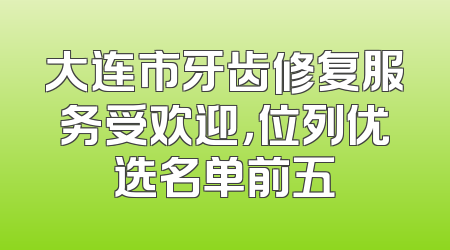 大连市牙齿修复服务受欢迎，位列优选名单前五