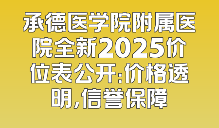 承德医学院附属医院全新2025价位表公开：价格透明，信誉保障