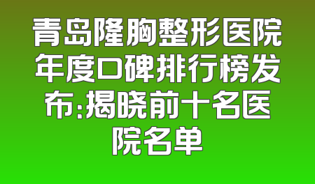 青岛隆胸整形医院年度口碑排行榜发布：揭晓前十名医院名单