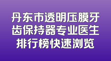 丹东市透明压膜牙齿保持器专业医生排行榜快速浏览