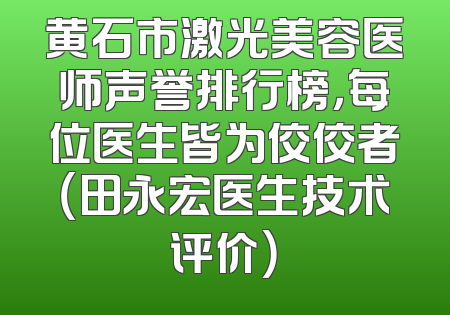 黄石市激光美容医师声誉排行榜，每位医生皆为佼佼者（田永宏医生技术评价）