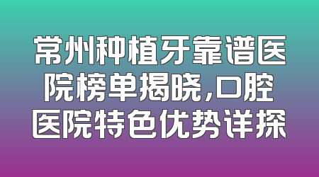 常州种植牙靠谱医院榜单揭晓，口腔医院特色优势详探