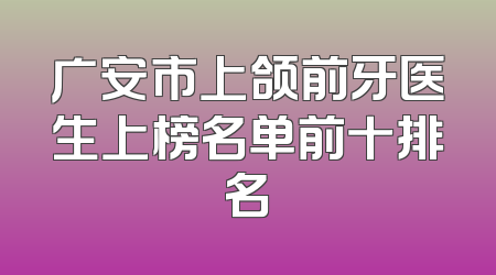 广安市上颌前牙医生上榜名单前十排名