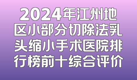 2024年江州地区小部分切除法乳头缩小手术医院排行榜前十综合评价