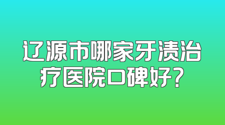 辽源市哪家牙渍治疗医院口碑好？