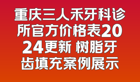 重庆三人禾牙科诊所官方价格表2024更新 树脂牙齿填充案例展示