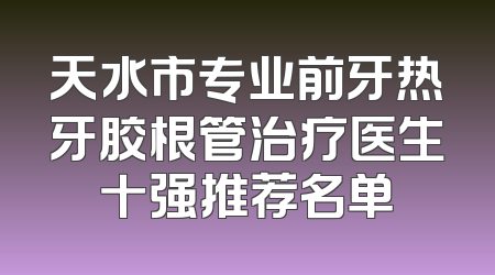 天水市专业前牙热牙胶根管治疗医生十强推荐名单
