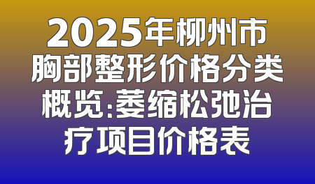 2025年柳州市胸部整形价格分类概览：萎缩松弛治疗项目价格表