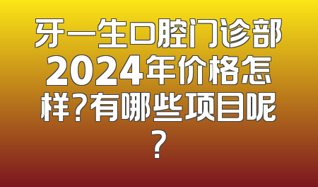 牙一生口腔门诊部2024年价格怎样？有哪些项目呢？
