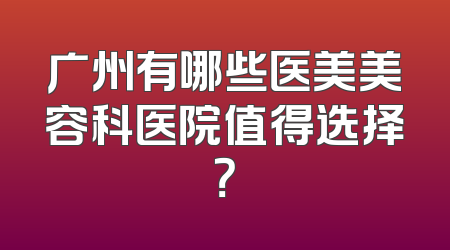 广州有哪些医美美容科医院值得选择？