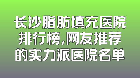 长沙脂肪填充医院排行榜，网友推荐的实力派医院名单