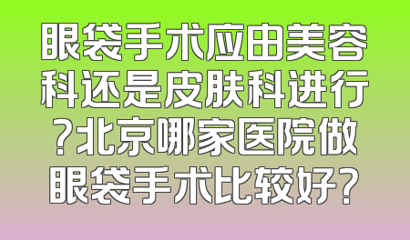 眼袋手术应由美容科还是皮肤科进行？北京哪家医院做眼袋手术比较好？